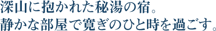 深山に抱かれた秘湯の宿。静かな部屋で寛ぎのひと時を過ごす。